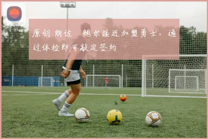 原创 朗佐・鲍尔接近加盟勇士，通过体检即可敲定签约