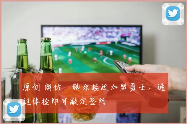 原创 朗佐・鲍尔接近加盟勇士，通过体检即可敲定签约