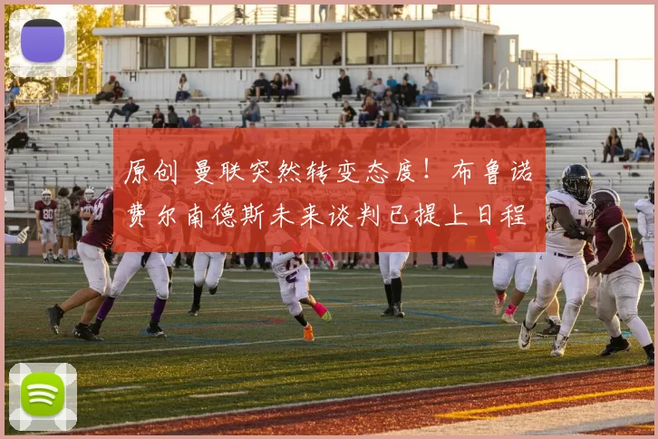 原创 曼联突然转变态度！布鲁诺・费尔南德斯未来谈判已提上日程