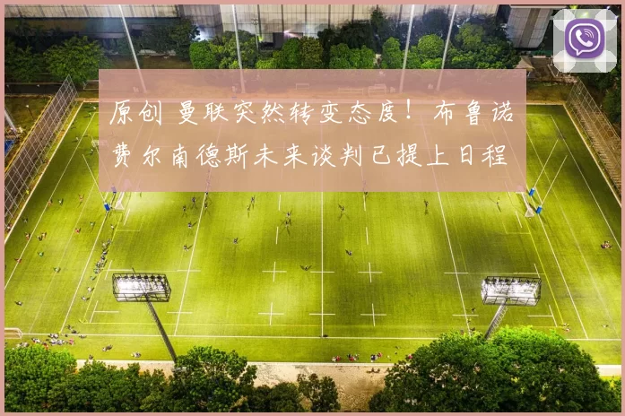 原创 曼联突然转变态度！布鲁诺・费尔南德斯未来谈判已提上日程