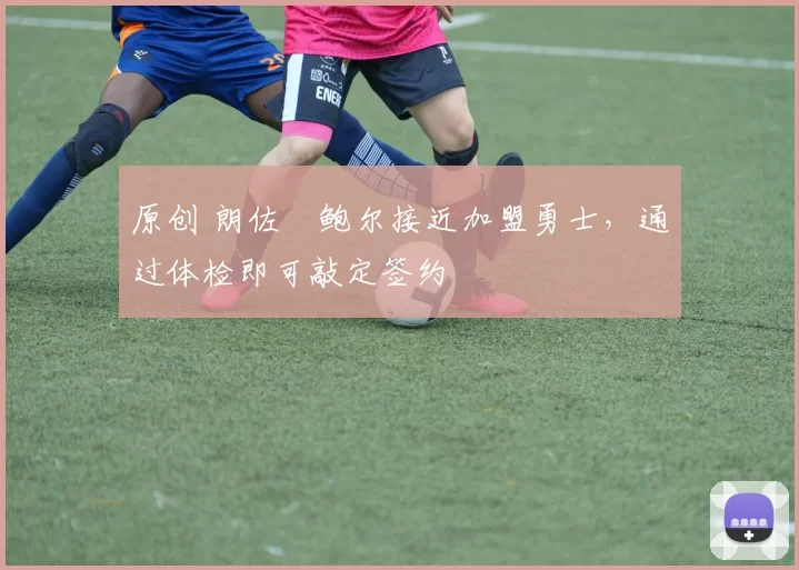 原创 朗佐・鲍尔接近加盟勇士，通过体检即可敲定签约