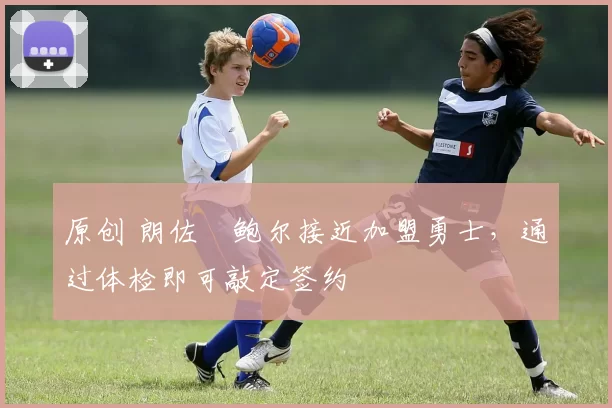 原创 朗佐・鲍尔接近加盟勇士，通过体检即可敲定签约