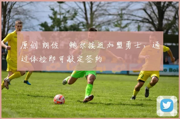 原创 朗佐・鲍尔接近加盟勇士，通过体检即可敲定签约