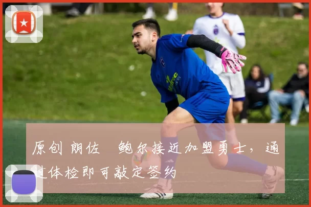 原创 朗佐・鲍尔接近加盟勇士，通过体检即可敲定签约