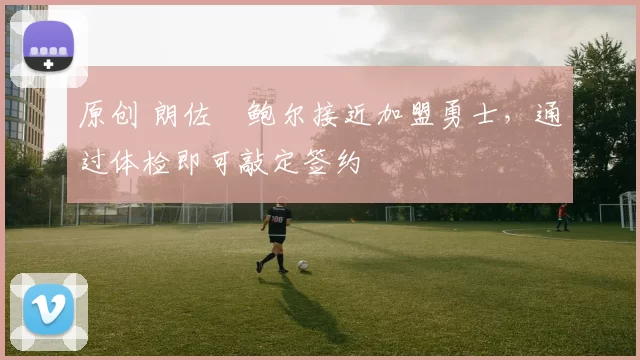 原创 朗佐・鲍尔接近加盟勇士，通过体检即可敲定签约