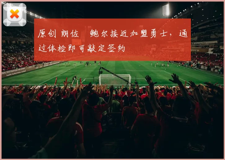 原创 朗佐・鲍尔接近加盟勇士，通过体检即可敲定签约