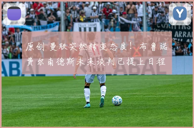 原创 曼联突然转变态度！布鲁诺・费尔南德斯未来谈判已提上日程