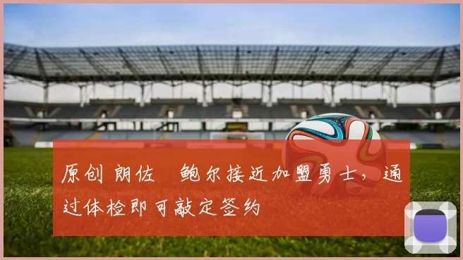 原创 朗佐・鲍尔接近加盟勇士，通过体检即可敲定签约