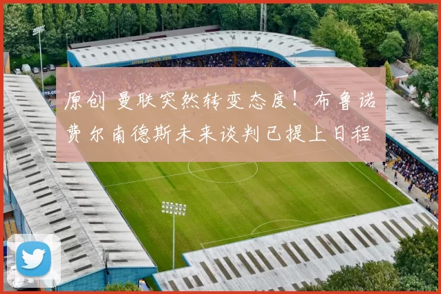 原创 曼联突然转变态度！布鲁诺・费尔南德斯未来谈判已提上日程