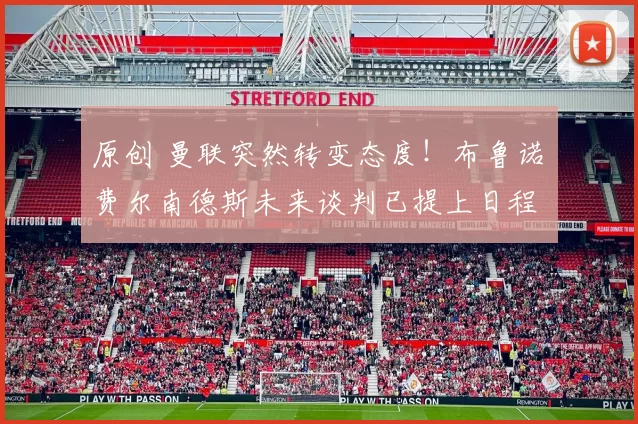 原创 曼联突然转变态度！布鲁诺・费尔南德斯未来谈判已提上日程