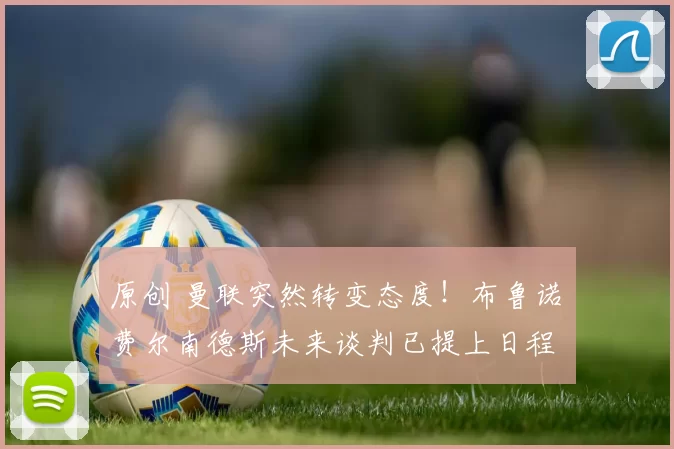 原创 曼联突然转变态度！布鲁诺・费尔南德斯未来谈判已提上日程