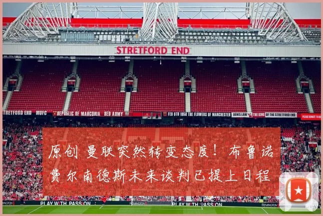 原创 曼联突然转变态度！布鲁诺・费尔南德斯未来谈判已提上日程