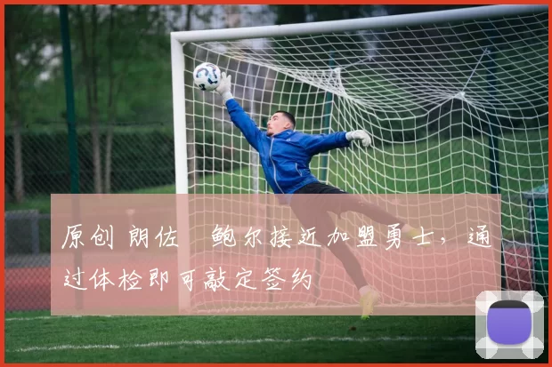 原创 朗佐・鲍尔接近加盟勇士，通过体检即可敲定签约