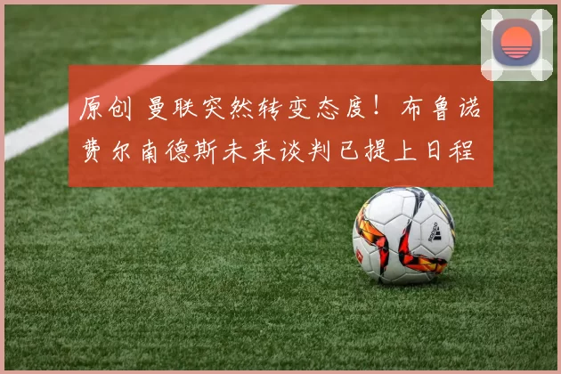 原创 曼联突然转变态度！布鲁诺・费尔南德斯未来谈判已提上日程