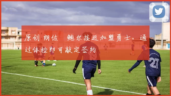 原创 朗佐・鲍尔接近加盟勇士，通过体检即可敲定签约