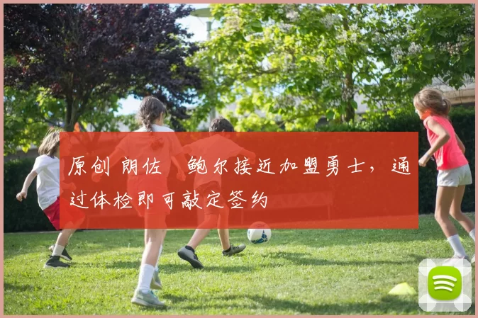 原创 朗佐・鲍尔接近加盟勇士，通过体检即可敲定签约