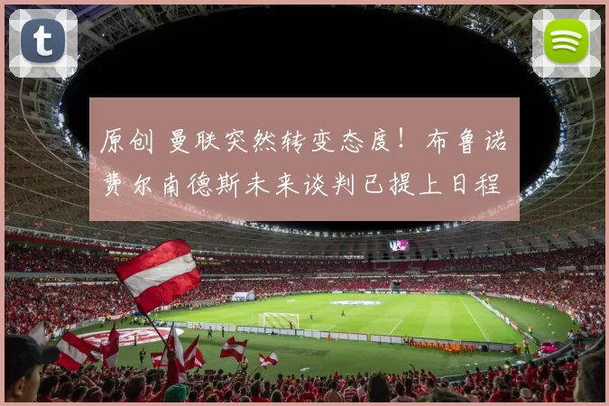 原创 曼联突然转变态度！布鲁诺・费尔南德斯未来谈判已提上日程