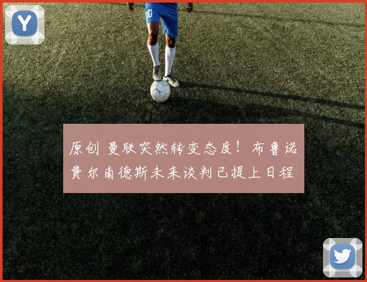 原创 曼联突然转变态度！布鲁诺・费尔南德斯未来谈判已提上日程