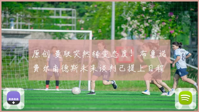 原创 曼联突然转变态度！布鲁诺・费尔南德斯未来谈判已提上日程