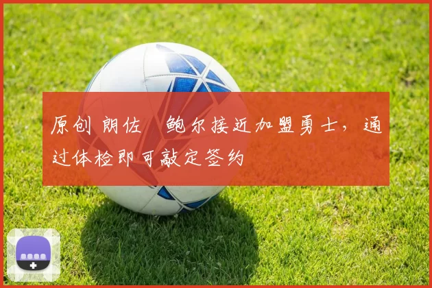 原创 朗佐・鲍尔接近加盟勇士，通过体检即可敲定签约