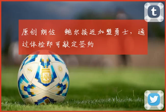 原创 朗佐・鲍尔接近加盟勇士，通过体检即可敲定签约