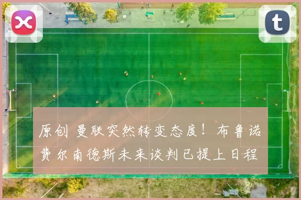 原创 曼联突然转变态度！布鲁诺・费尔南德斯未来谈判已提上日程