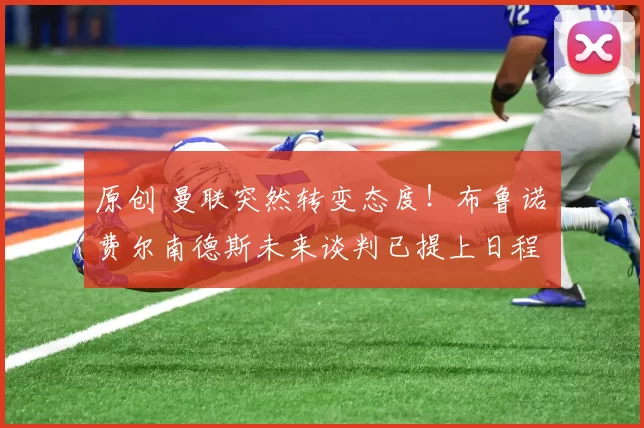 原创 曼联突然转变态度！布鲁诺・费尔南德斯未来谈判已提上日程