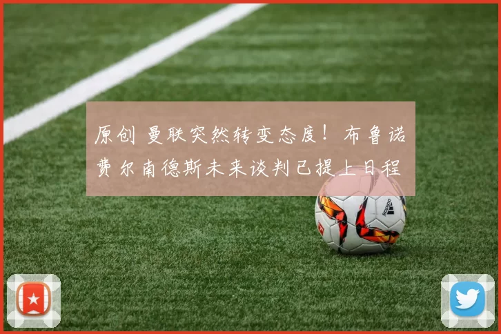 原创 曼联突然转变态度！布鲁诺・费尔南德斯未来谈判已提上日程