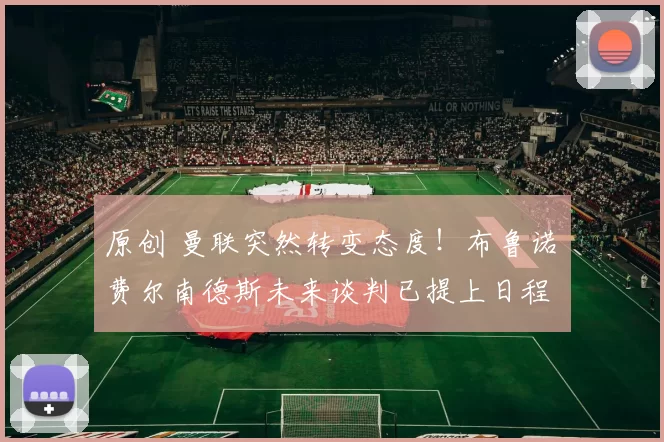 原创 曼联突然转变态度！布鲁诺・费尔南德斯未来谈判已提上日程