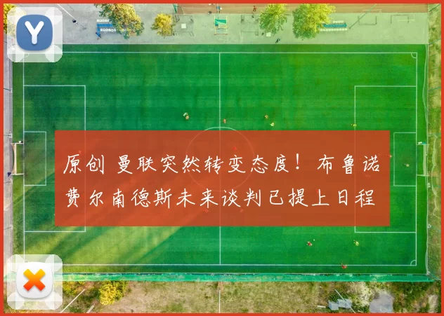 原创 曼联突然转变态度！布鲁诺・费尔南德斯未来谈判已提上日程