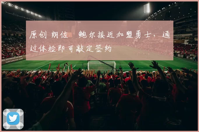 原创 朗佐・鲍尔接近加盟勇士，通过体检即可敲定签约