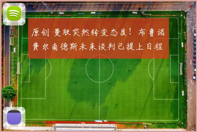 原创 曼联突然转变态度！布鲁诺・费尔南德斯未来谈判已提上日程