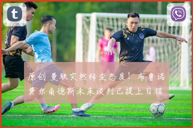 原创 曼联突然转变态度!布鲁诺・费尔南德斯未来谈判已提上日程