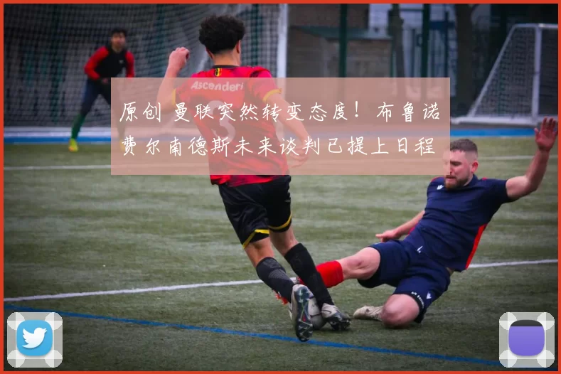 原创 曼联突然转变态度！布鲁诺・费尔南德斯未来谈判已提上日程