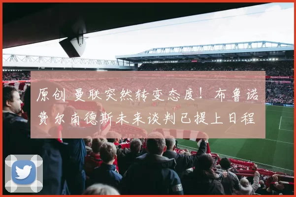 原创 曼联突然转变态度！布鲁诺・费尔南德斯未来谈判已提上日程