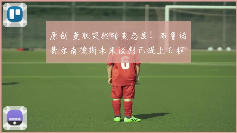 原创 曼联突然转变态度！布鲁诺・费尔南德斯未来谈判已提上日程