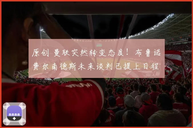 原创 曼联突然转变态度！布鲁诺・费尔南德斯未来谈判已提上日程