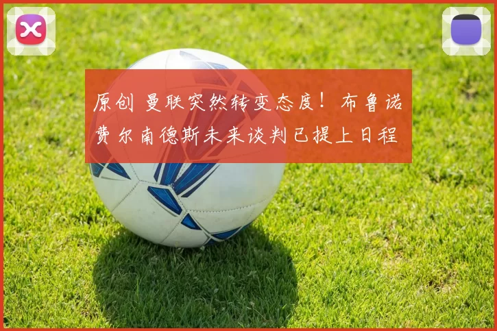 原创 曼联突然转变态度！布鲁诺・费尔南德斯未来谈判已提上日程