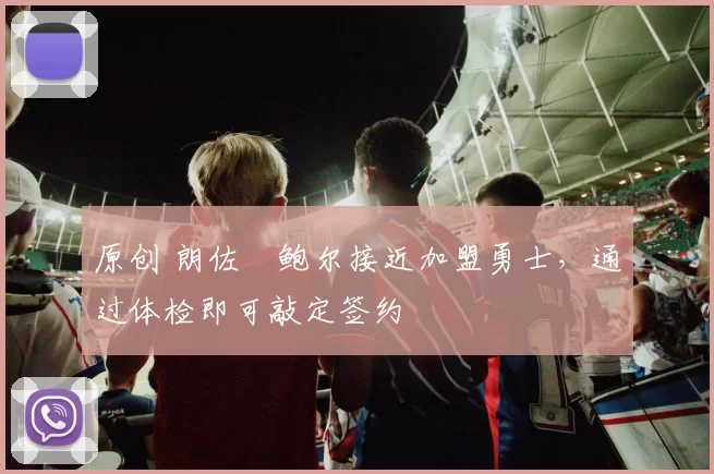 原创 朗佐・鲍尔接近加盟勇士，通过体检即可敲定签约