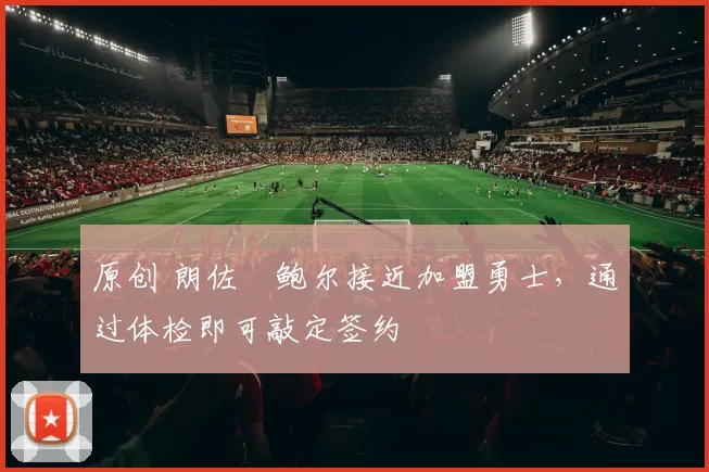 原创 朗佐・鲍尔接近加盟勇士，通过体检即可敲定签约