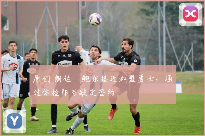 原创 朗佐・鲍尔接近加盟勇士，通过体检即可敲定签约