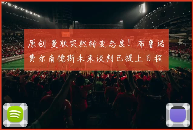 原创 曼联突然转变态度！布鲁诺・费尔南德斯未来谈判已提上日程