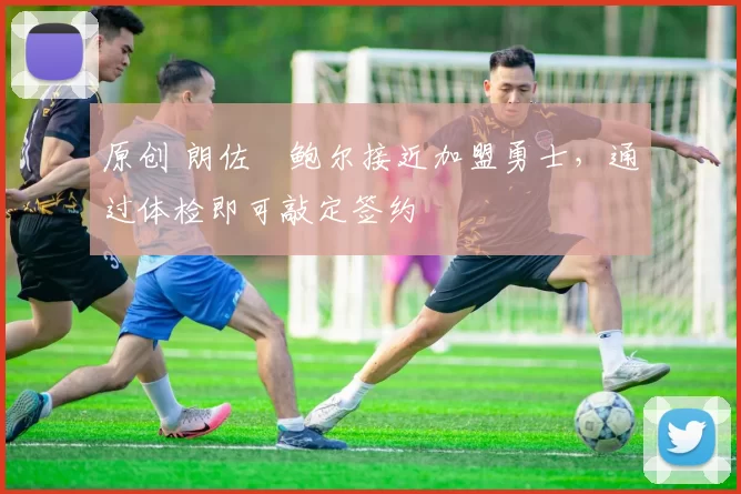 原创 朗佐・鲍尔接近加盟勇士，通过体检即可敲定签约