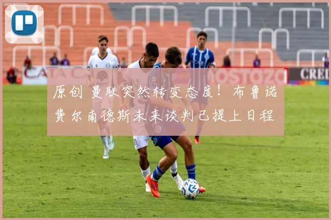 原创 曼联突然转变态度！布鲁诺・费尔南德斯未来谈判已提上日程