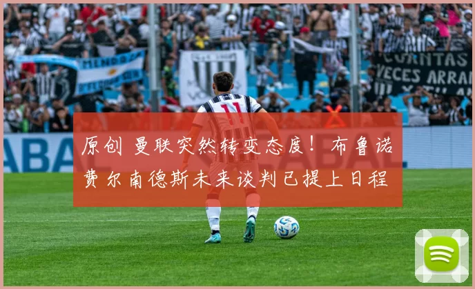 原创 曼联突然转变态度！布鲁诺・费尔南德斯未来谈判已提上日程