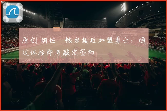 原创 朗佐・鲍尔接近加盟勇士，通过体检即可敲定签约