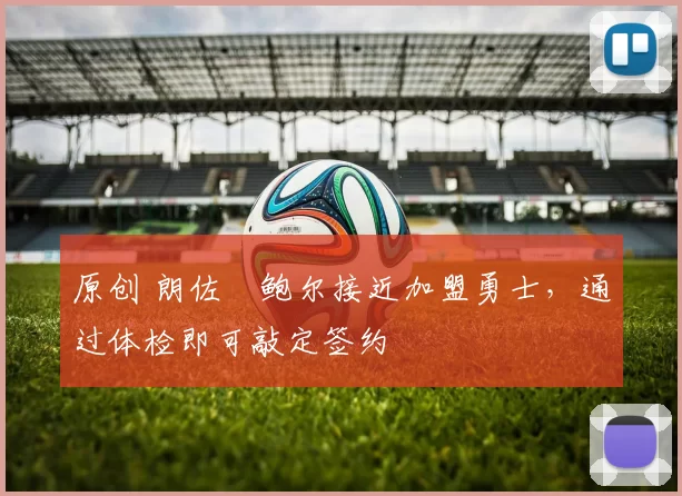 原创 朗佐・鲍尔接近加盟勇士，通过体检即可敲定签约