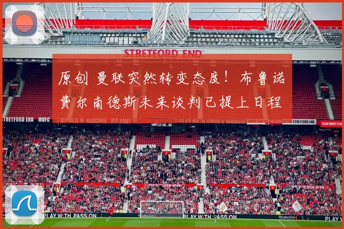 原创 曼联突然转变态度！布鲁诺・费尔南德斯未来谈判已提上日程