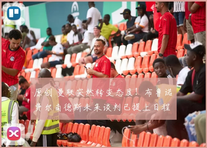 原创 曼联突然转变态度!布鲁诺・费尔南德斯未来谈判已提上日程