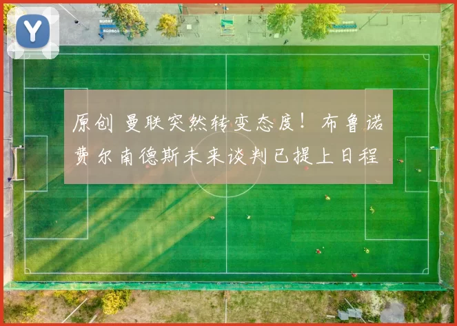 原创 曼联突然转变态度！布鲁诺・费尔南德斯未来谈判已提上日程